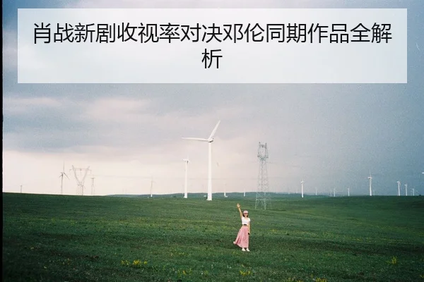 肖战新剧收视率对决邓伦同期作品全解析