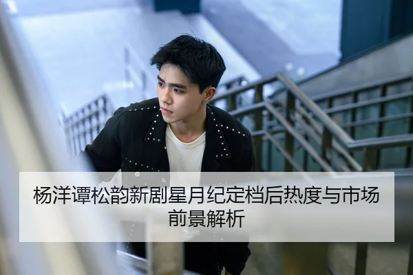 杨洋谭松韵新剧星月纪定档后热度与市场前景解析